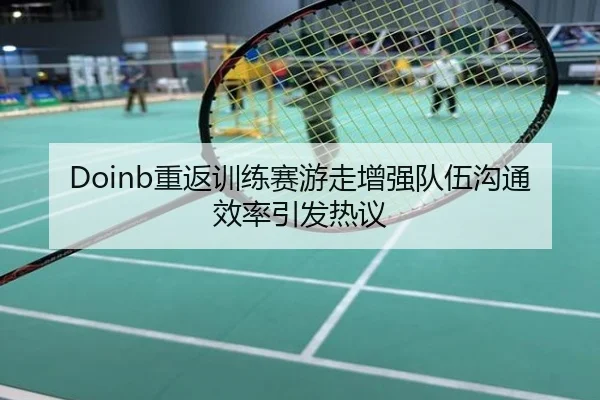Doinb重返训练赛游走增强队伍沟通效率引发热议