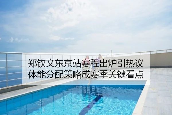 郑钦文东京站赛程出炉引热议 体能分配策略成赛季关键看点
