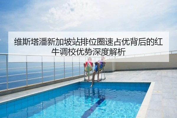 维斯塔潘新加坡站排位圈速占优背后的红牛调校优势深度解析