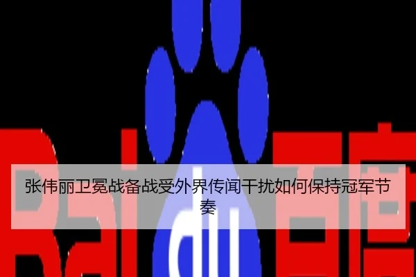 张伟丽卫冕战备战受外界传闻干扰如何保持冠军节奏