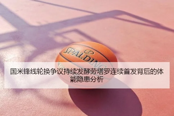 国米锋线轮换争议持续发酵劳塔罗连续首发背后的体能隐患分析